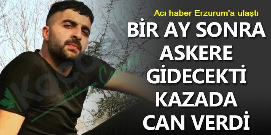 Erzurumlu genç, Bir ay sonra askere gidecekti kazada can verdi