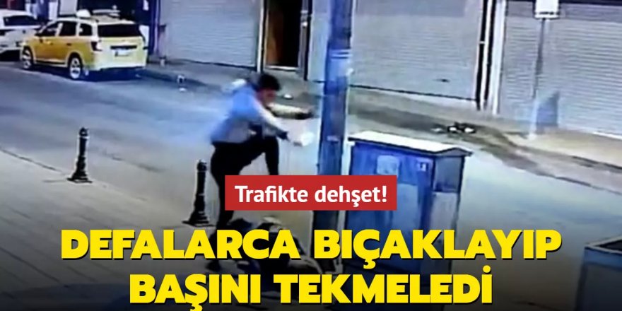 Trafikte dehşet! Defalarca bıçaklayıp başını tekmeledi