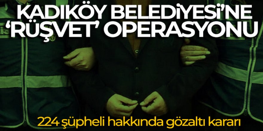 Kadıköy Belediyesi'ne “rüşvet” operasyonu: 224 şüpheli hakkında gözaltı kararı