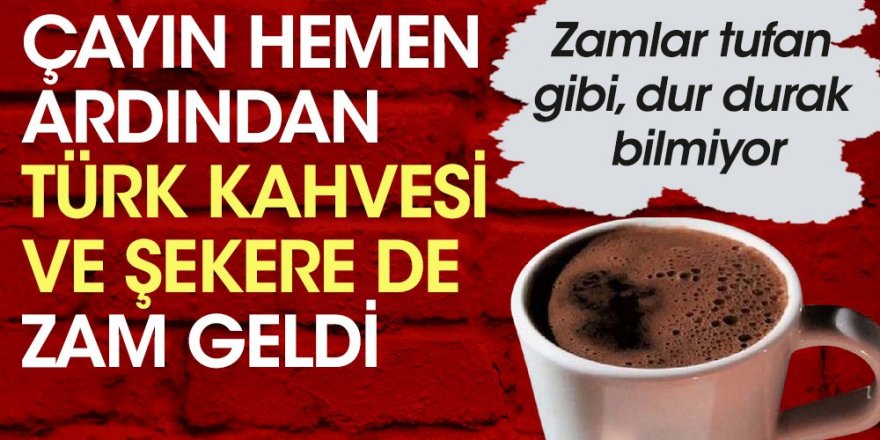 Çayın hemen ardından Türk kahvesi ve şekere de zam geldi