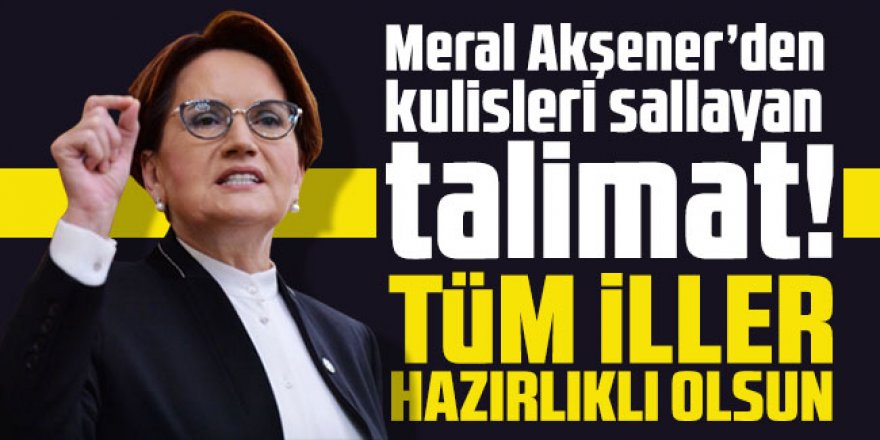 Meral Akşener’den kulisleri sallayan talimat! Tüm iller hazırlıklı olsun