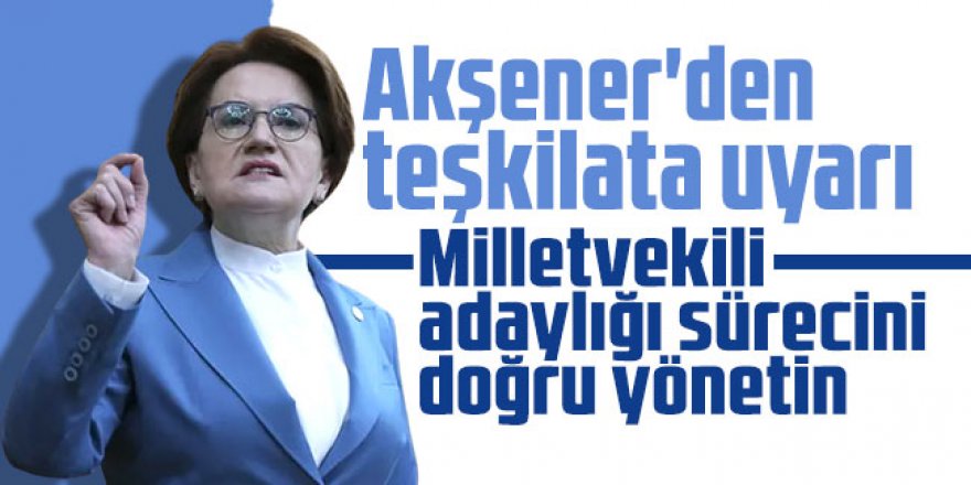 Akşener'den teşkilata uyarı: Milletvekili adaylığı sürecini doğru yönetin