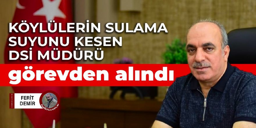 Köylülerin sulama suyunu kesen DSİ müdürü görevden alındı