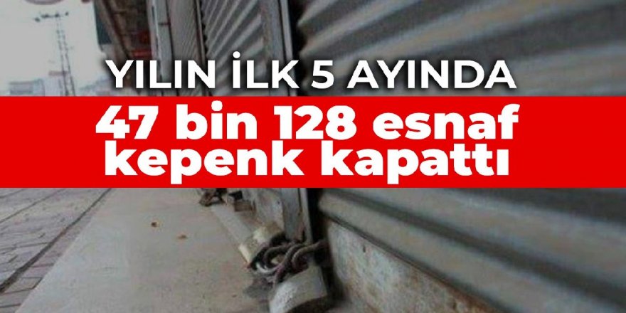 Yılın ilk 5 ayında 47 bin 128 esnaf kepenk kapattı