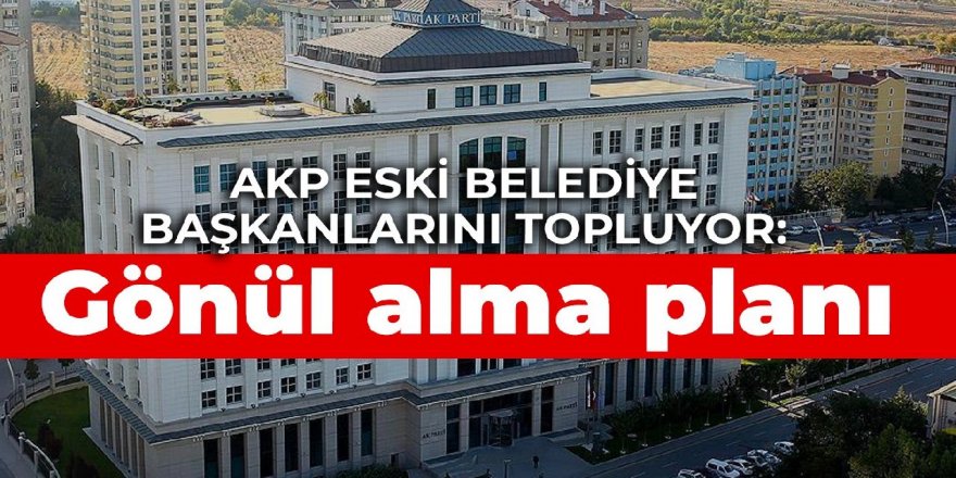 AK Parti eski belediye başkanlarını topluyor: Gönül alma planı