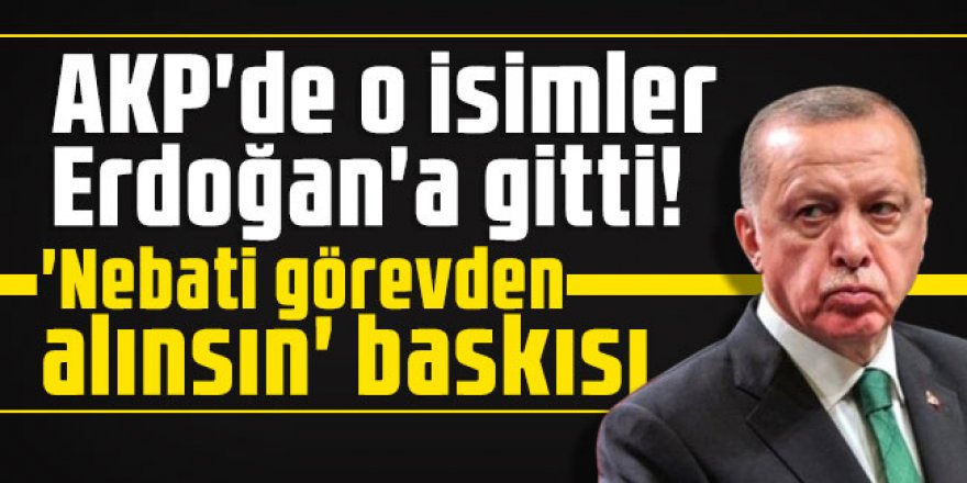 AK Parti'de o isimler Erdoğan'a gitti! 'Nebati görevden alınsın' baskısı...