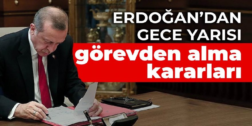 Erdoğan’dan gece yarısı görevden alma kararları