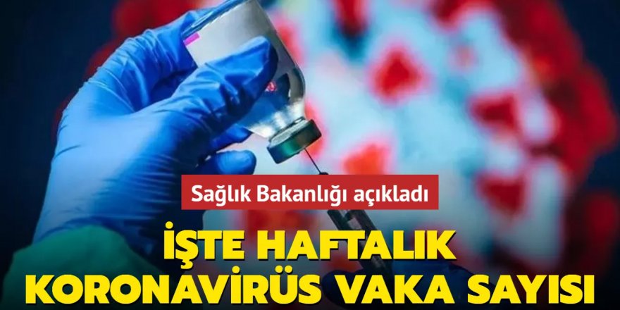 Haftalık koronavirüs vaka sayısı açıklandı