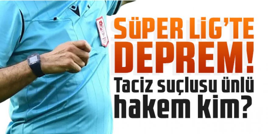 Süper Lig'te deprem! Taciz suçlusu ünlü hakem kim?