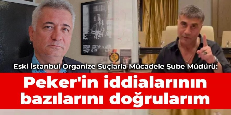 Eski İstanbul Organize Suçlarla Mücadele Şube Müdürü: Peker'in iddialarının bazılarını doğrularım