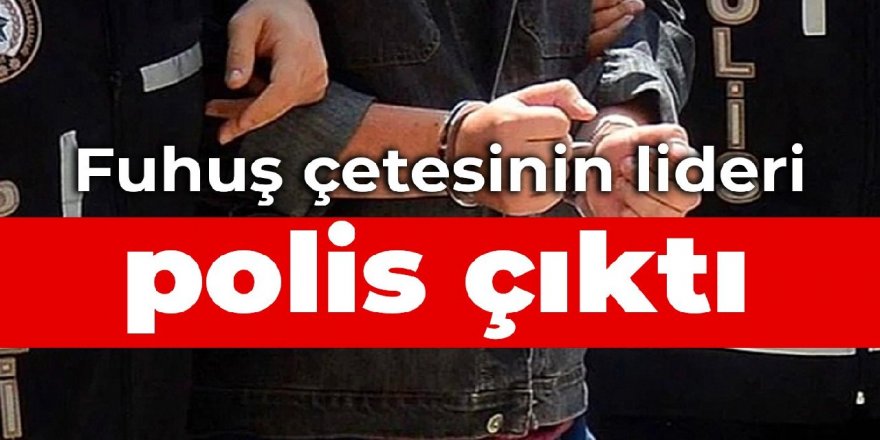 Fuhuş çetesinin lideri polis çıktı