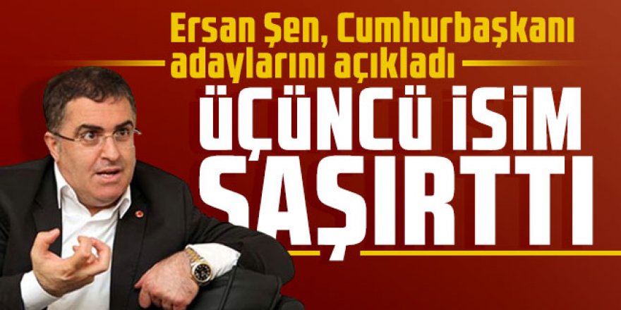 Ersan Şen, Cumhurbaşkanı adaylarını açıkladı: Üçüncü isim şaşırttı