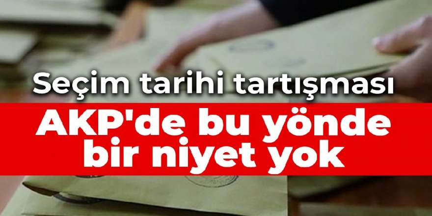 Seçim tarihi tartışması: AKP'de bu yönde bir niyet yok