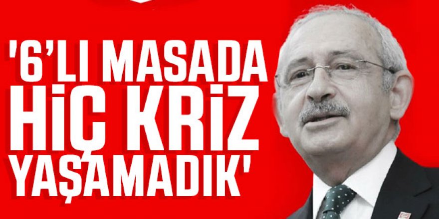 Kemal Kılıçdaroğlu 'İnanın 6’lı masada hiç kriz yaşamadık'