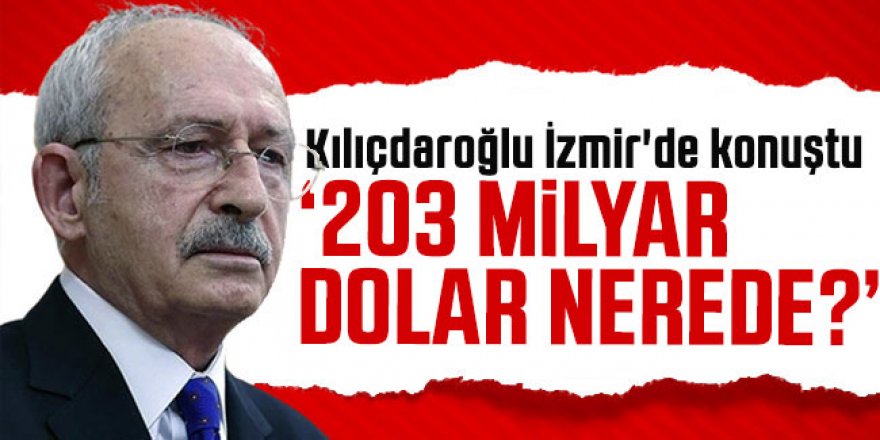 Kemal Kılıçdaroğlu : 203 milyar dolar nerede?