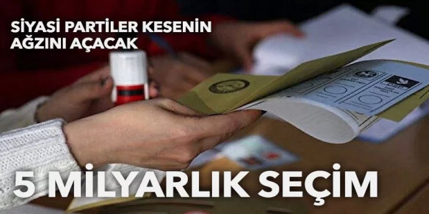 Siyasi partiler kesenin ağzını açacak! 5 milyar liralık seçim