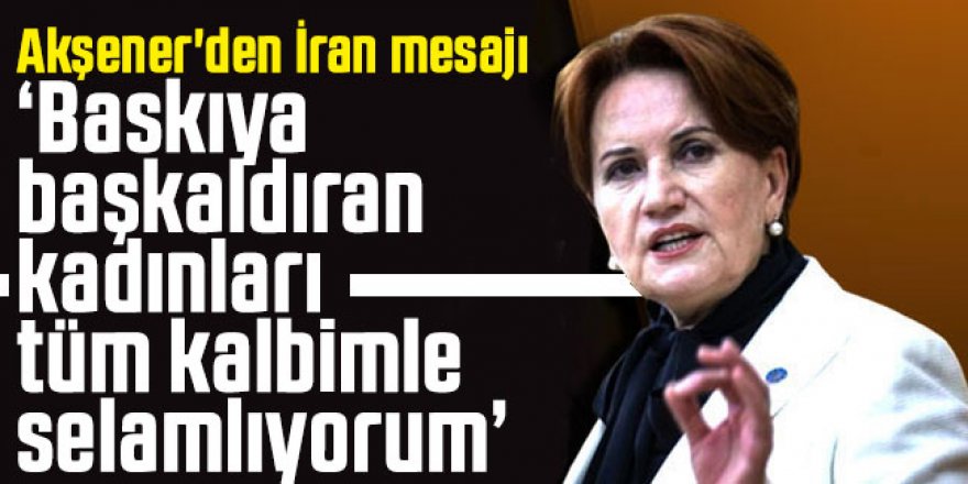 Akşener'den İran mesajı: Baskıya başkaldıran kadınları tüm kalbimle selamlıyorum