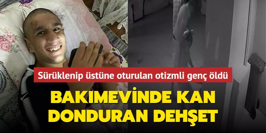 Kan donduran dehşet! Yerlerde sürüklenip üstüne oturulan otizmli genç öldü