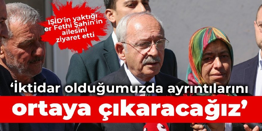 Kılıçdaroğlu, IŞİD'in yaktığı er Fethi Şahin'in ailesini ziyaret etti