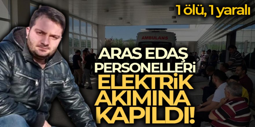 Aras Edaş personelleri elektrik akımına kapıldı: 1 ölü, 1 yaralı