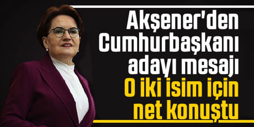 Akşener'den cumhurbaşkanı adayı mesajı: O iki isim için net konuştu