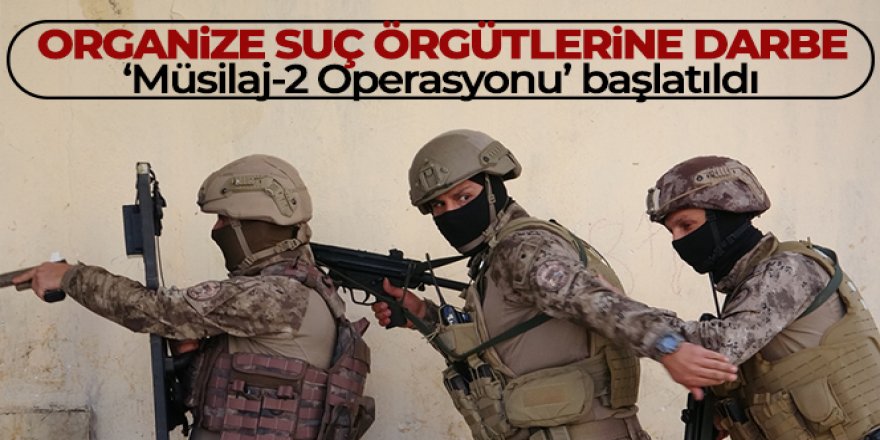 Organize suç örgütlerine darbe! 'Müsilaj-2 Operasyonu' başlatıldı