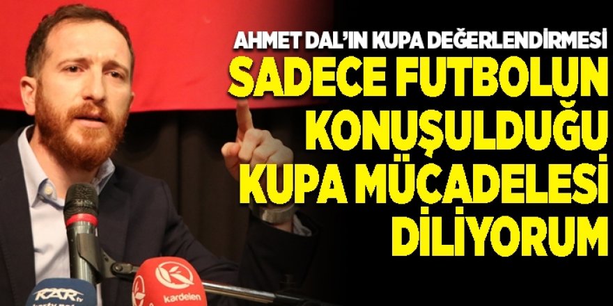 Ahmet Dal: Sadece futbolun konuşulduğu kupa mücadelesi diliyorum