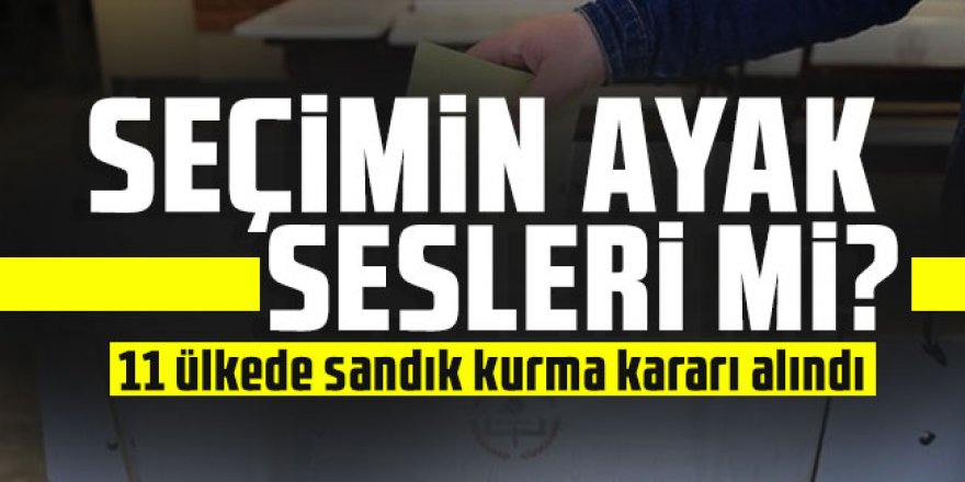 Seçimin ayak sesleri mi? 11 ülkede sandık kurma kararı alındı