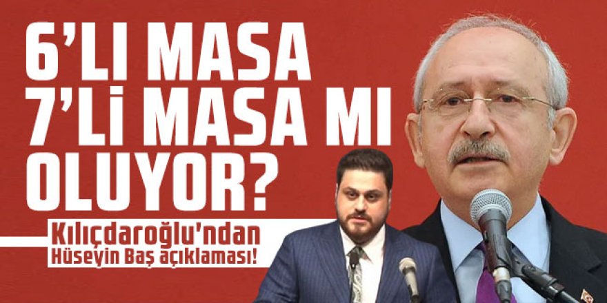 6'lı masa 7'li masa mı oluyor? Kılıçdaroğlu'ndan Hüseyin Baş açıklaması!