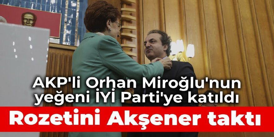 AKP'li Orhan Miroğlu'nun yeğeni İYİ Parti'ye katıld