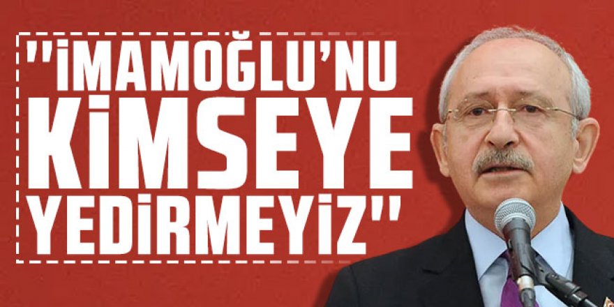 Kılıçdaroğlu: ''Ekrem İmamoğlu'nu kimseye yedirmeyiz''
