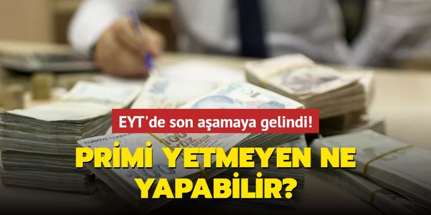 EYT'de son aşamaya gelindi! Primi yetmeyen ne yapabilir?