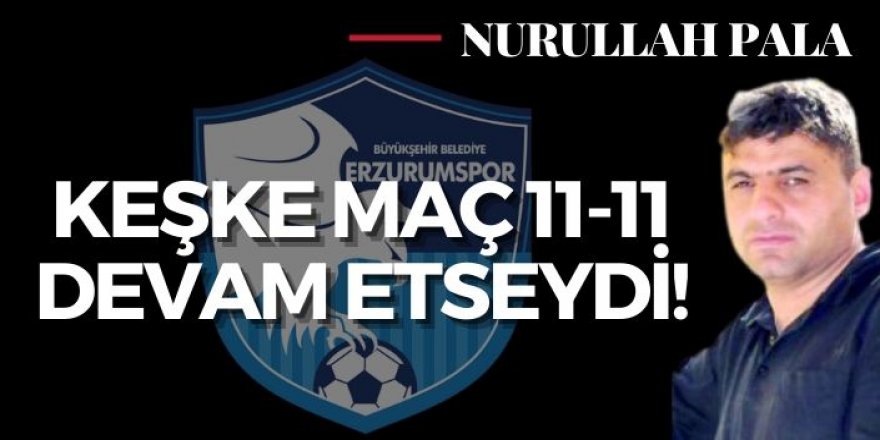 Keşke maç 11-11 devam etseydi!