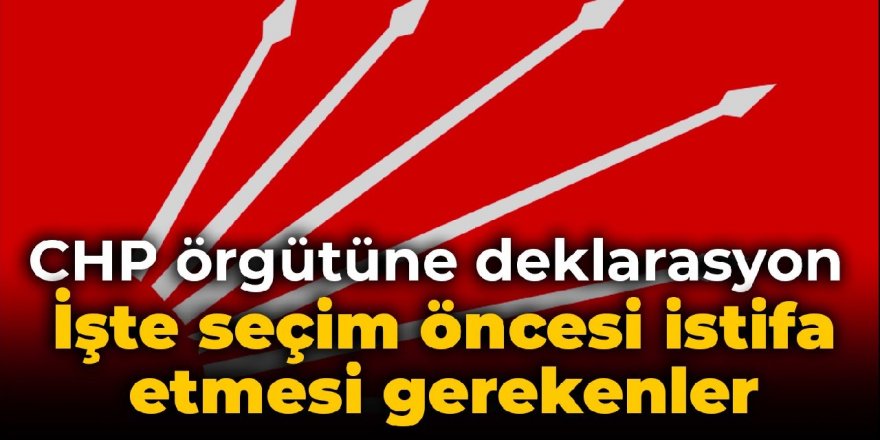 CHP örgütüne deklarasyon: İşte seçim öncesi istifa etmesi gerekenler