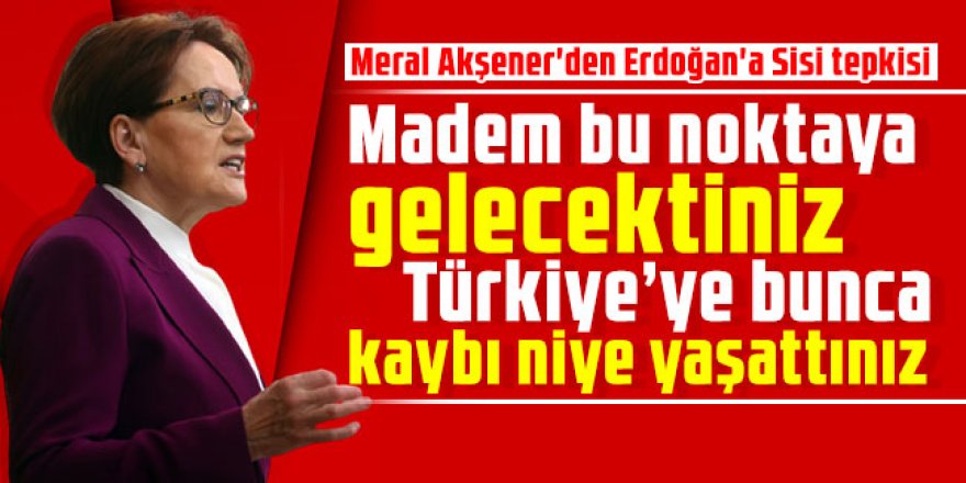Meral Akşener'den Erdoğan'a Sisi tepkisi