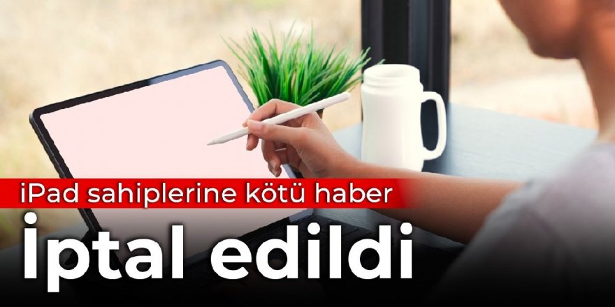 iPad sahiplerine kötü haber: İptal edildi