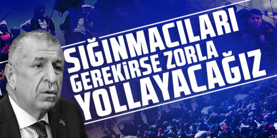 Ümit Özdağ: ''Sığınmacıları gerekirse zorla yollayacağız''