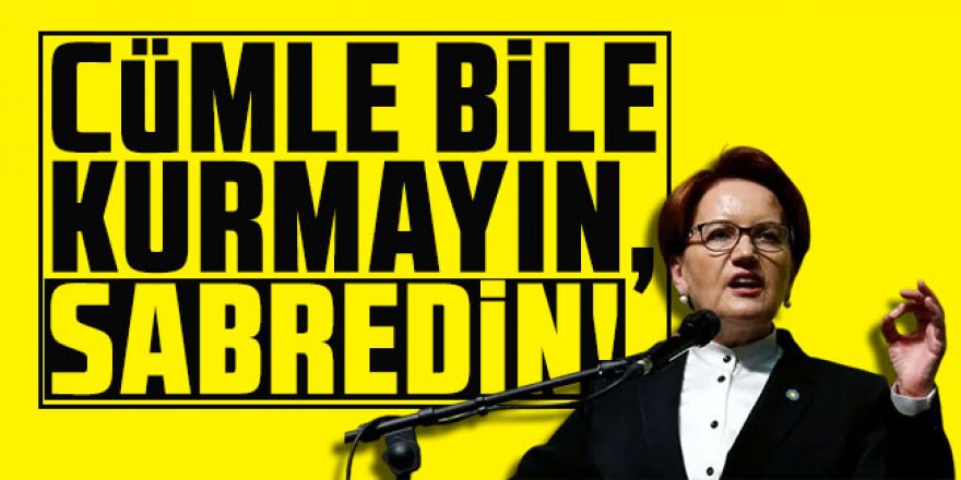 Akşener'den kurmaylarına: Cümle bile kurmayın, sabredin!