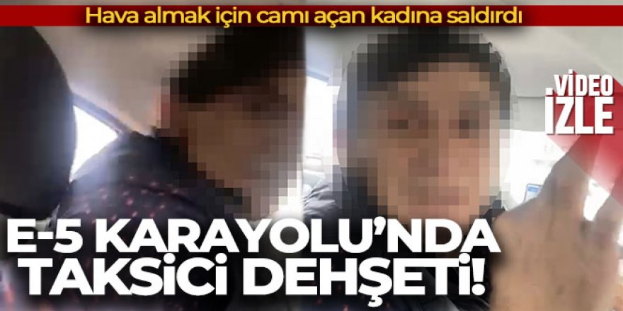 E-5 Karayolu'nda taksici dehşeti kamerada: Hava almak için camı açan kadına saldırdı