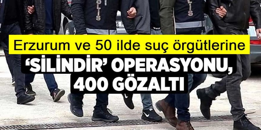 Organize suç çetelerine yönelik 50 ilde ‘Silindir’ operasyonu: 400 gözaltı