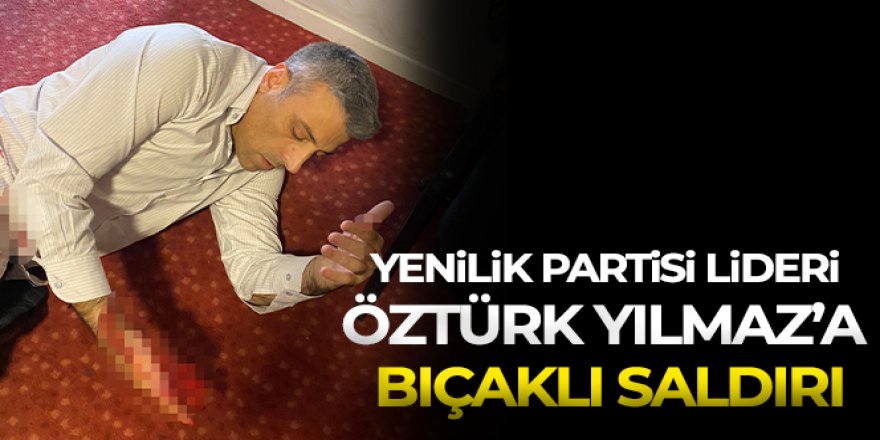 Yenilik Partisi lideri Öztürk Yılmaz'a bıçaklı saldırı