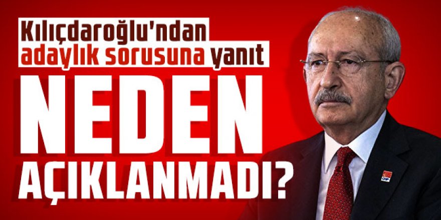 Kılıçdaroğlu'ndan adaylık sorusuna yanıt: Neden açıklanmadı?