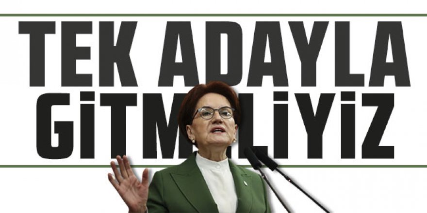 Meral Akşener: Tek adayla gitmeliyiz