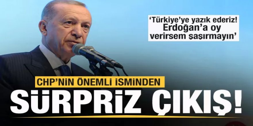 CHP'nin önemli isminden sürpriz çıkış: Erdoğan'a oy verirsem şaşırmayın