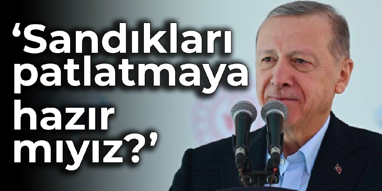 Erdoğan: Sandıkları patlatmaya hazır mıyız?