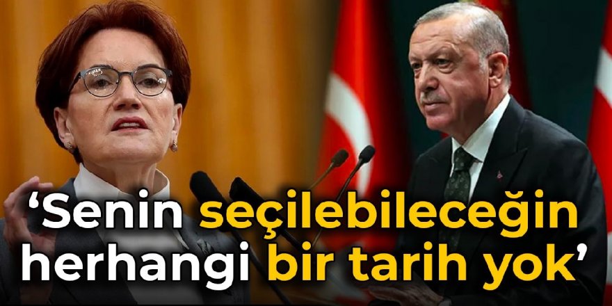 Akşener'den Erdoğan'a çıkış: Senin seçilebileceğin herhangi bir tarih yok