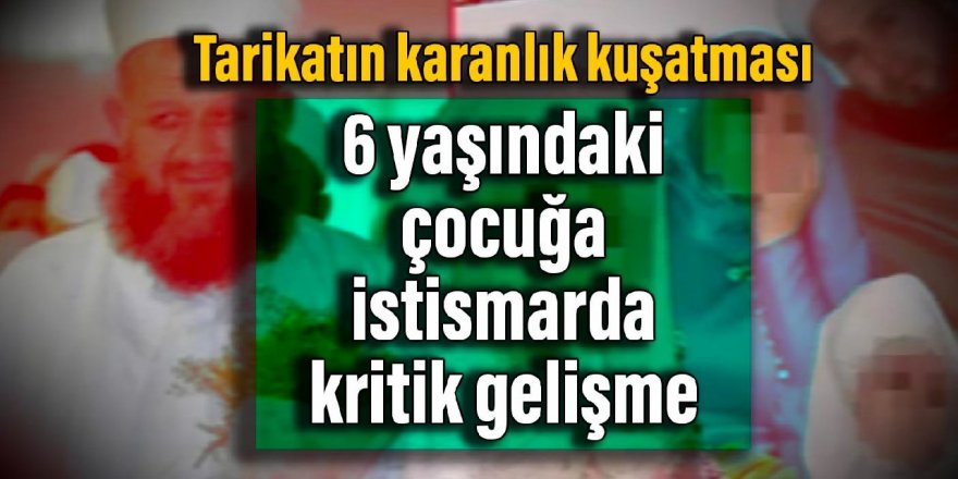 Tarikatın karanlık kuşatması: 6 yaşındaki çocuğa istismarda kritik gelişme