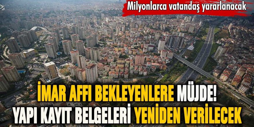 Yapı kayıt belgeleri yeniden verilecek: İmar affı bekleyenlere müjde!