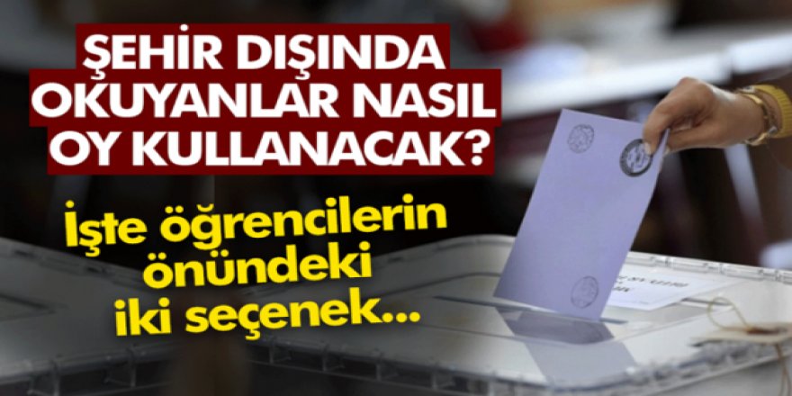 Şehir dışında okuyan öğrenciler nasıl oy kullanacak?