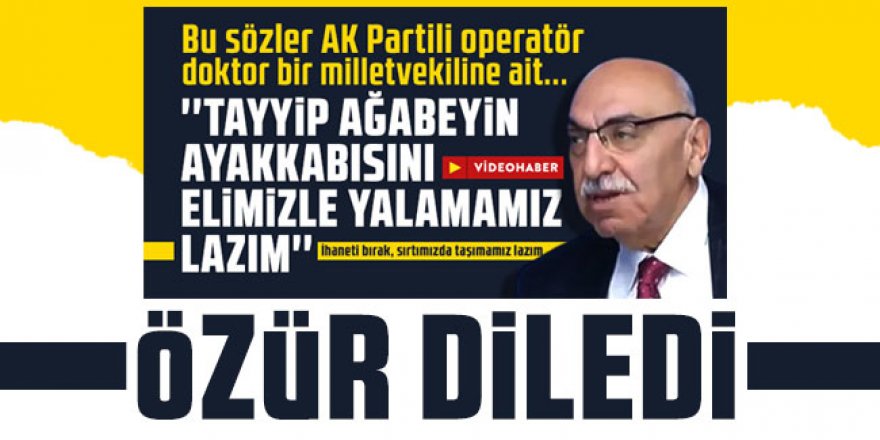 ''Erdoğan'ın ayakkabısını yalamamız lazım'' demişti; özür diledi!